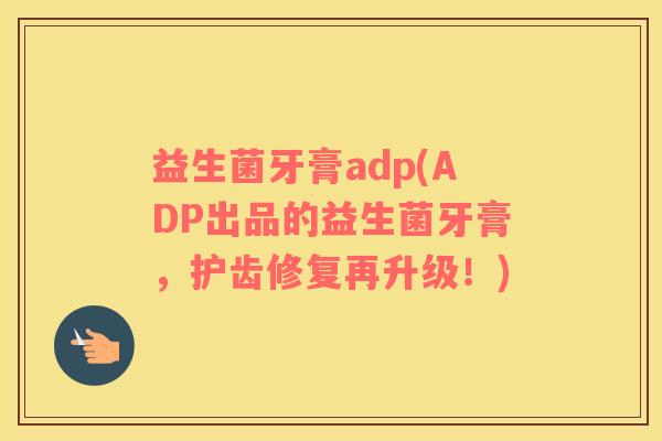 益生菌牙膏adp(ADP出品的益生菌牙膏，护齿修复再升级！)