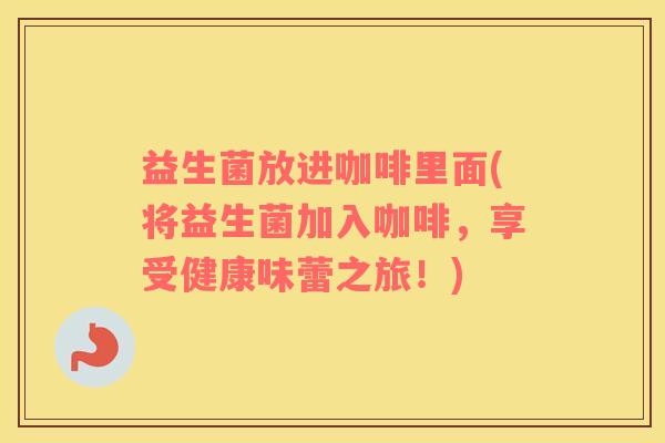 益生菌放进咖啡里面(将益生菌加入咖啡，享受健康味蕾之旅！)