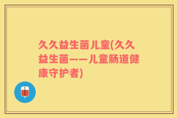 久久益生菌儿童(久久益生菌——儿童肠道健康守护者)