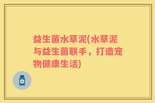 益生菌水草泥(水草泥与益生菌联手，打造宠物健康生活)