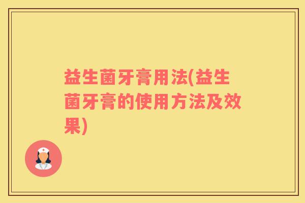 益生菌牙膏用法(益生菌牙膏的使用方法及效果)