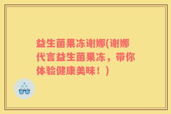 益生菌果冻谢娜(谢娜代言益生菌果冻，带你体验健康美味！)
