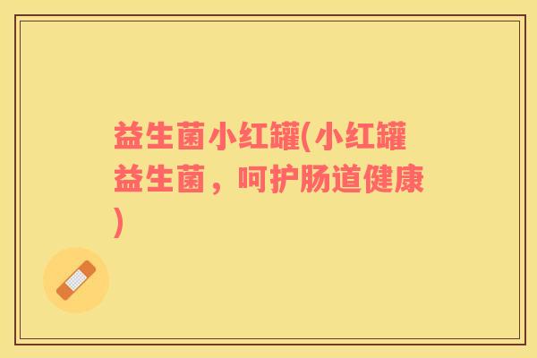 益生菌小红罐(小红罐益生菌，呵护肠道健康)