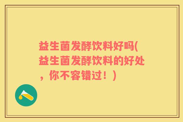 益生菌发酵饮料好吗(益生菌发酵饮料的好处，你不容错过！)