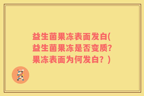 益生菌果冻表面发白(益生菌果冻是否变质？果冻表面为何发白？)