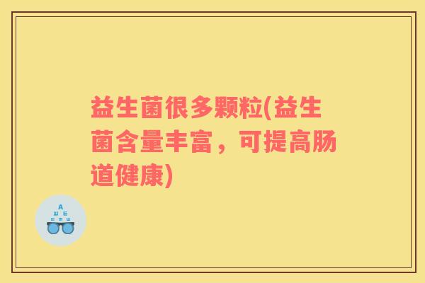 益生菌很多颗粒(益生菌含量丰富，可提高肠道健康)