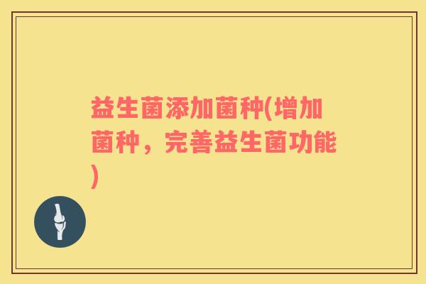 益生菌添加菌种(增加菌种，完善益生菌功能)