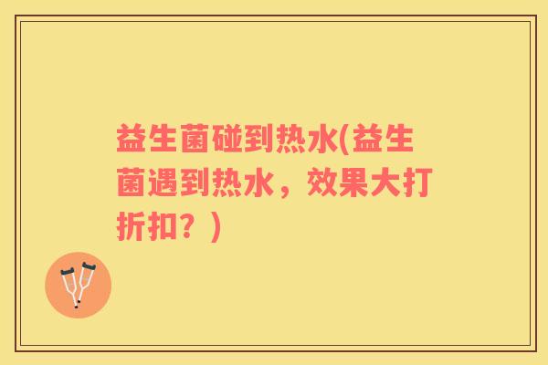 益生菌碰到热水(益生菌遇到热水，效果大打折扣？)