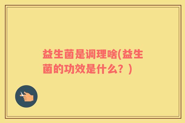 益生菌是调理啥(益生菌的功效是什么？)