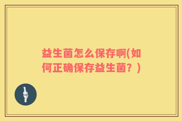 益生菌怎么保存啊(如何正确保存益生菌？)