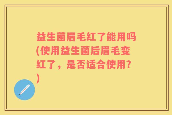 益生菌眉毛红了能用吗(使用益生菌后眉毛变红了，是否适合使用？)