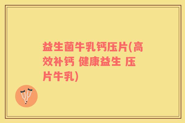 益生菌牛乳钙压片(高效补钙 健康益生 压片牛乳)