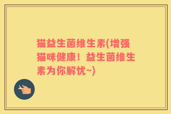 猫益生菌维生素(增强猫咪健康！益生菌维生素为你解忧~)