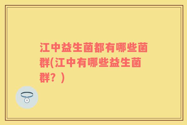 江中益生菌都有哪些菌群(江中有哪些益生菌群？)