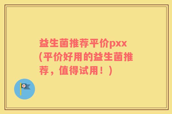 益生菌推荐平价pxx(平价好用的益生菌推荐，值得试用！)