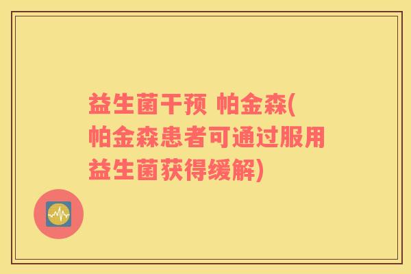 益生菌干预 帕金森(帕金森患者可通过服用益生菌获得缓解)