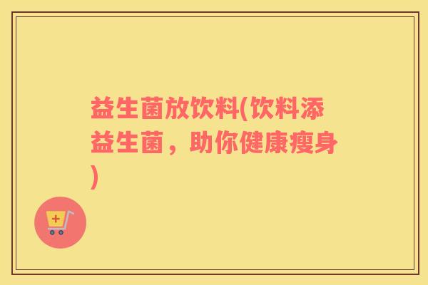 益生菌放饮料(饮料添益生菌，助你健康瘦身)