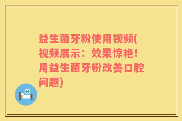 益生菌牙粉使用视频(视频展示：效果惊艳！用益生菌牙粉改善口腔问题)