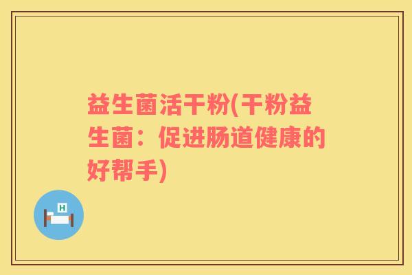 益生菌活干粉(干粉益生菌：促进肠道健康的好帮手)