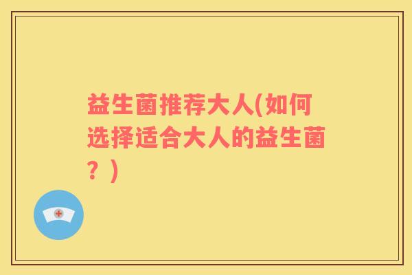 益生菌推荐大人(如何选择适合大人的益生菌？)
