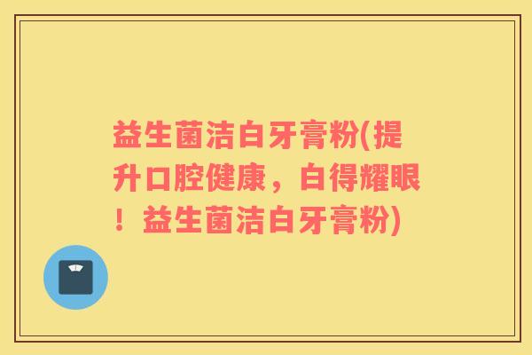 益生菌洁白牙膏粉(提升口腔健康，白得耀眼！益生菌洁白牙膏粉)