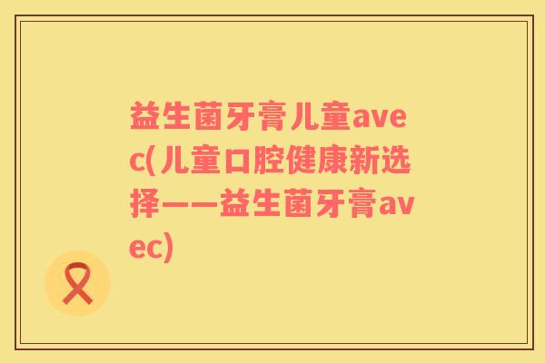 益生菌牙膏儿童avec(儿童口腔健康新选择——益生菌牙膏avec)
