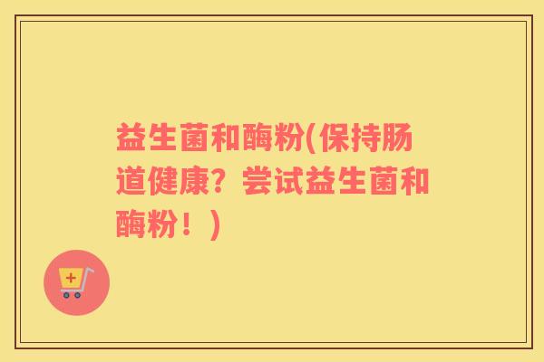 益生菌和酶粉(保持肠道健康？尝试益生菌和酶粉！)