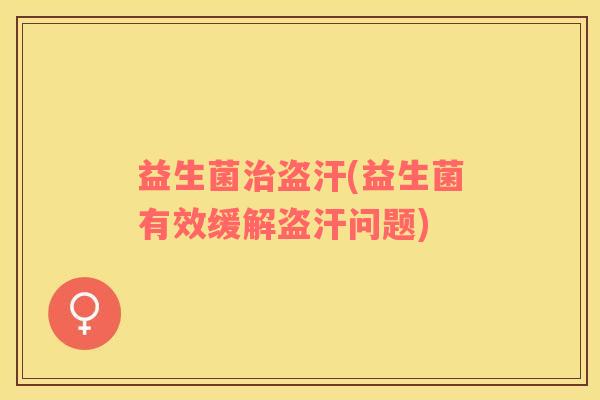 益生菌治盗汗(益生菌有效缓解盗汗问题)