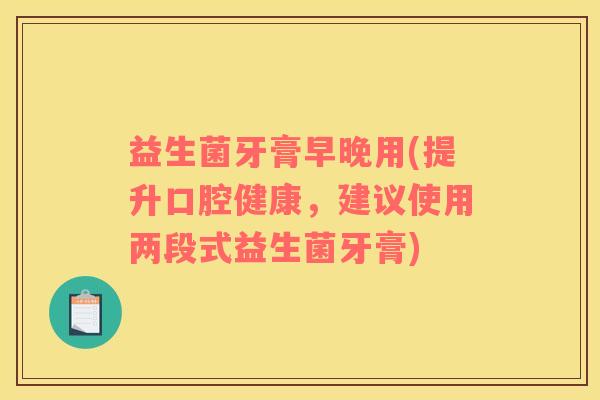 益生菌牙膏早晚用(提升口腔健康，建议使用两段式益生菌牙膏)