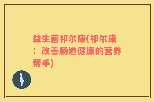 益生菌祁尔康(祁尔康：改善肠道健康的营养帮手)