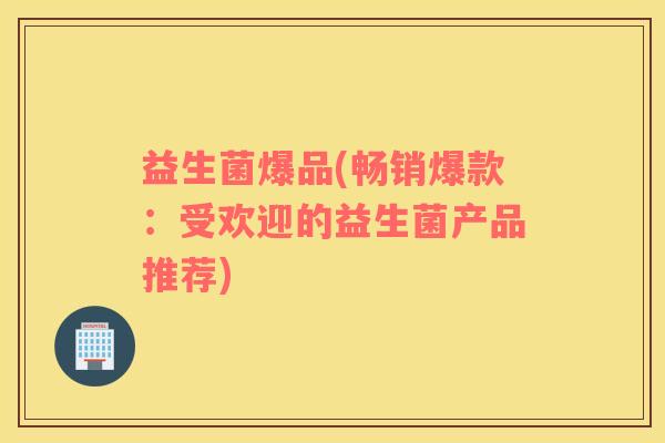 益生菌爆品(畅销爆款：受欢迎的益生菌产品推荐)