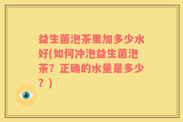 益生菌泡茶里加多少水好(如何冲泡益生菌泡茶？正确的水量是多少？)