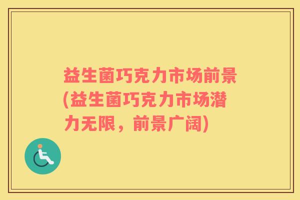 益生菌巧克力市场前景(益生菌巧克力市场潜力无限，前景广阔)