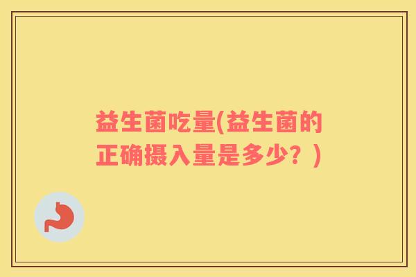 益生菌吃量(益生菌的正确摄入量是多少？)