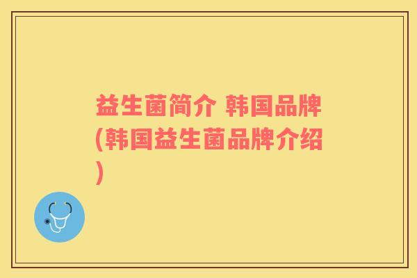益生菌简介 韩国品牌(韩国益生菌品牌介绍)