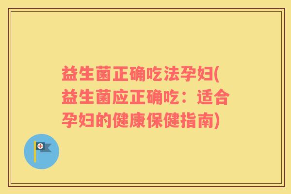 益生菌正确吃法孕妇(益生菌应正确吃：适合孕妇的健康保健指南)