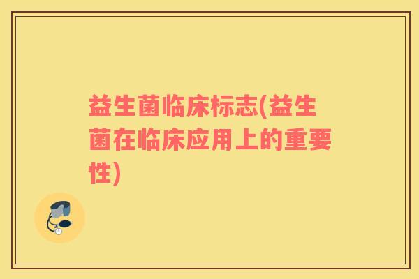 益生菌临床标志(益生菌在临床应用上的重要性)