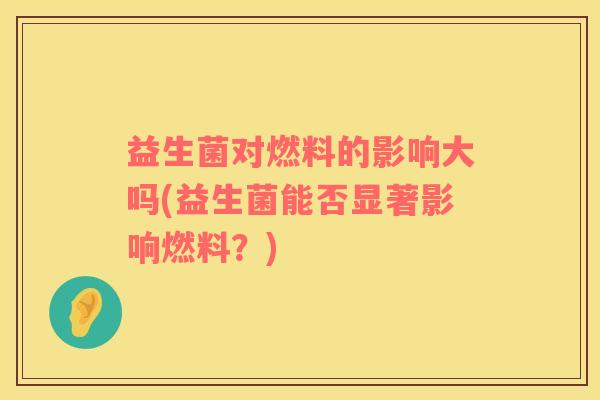 益生菌对燃料的影响大吗(益生菌能否显著影响燃料？)