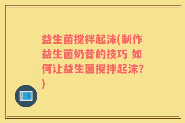益生菌搅拌起沫(制作益生菌奶昔的技巧 如何让益生菌搅拌起沫？)