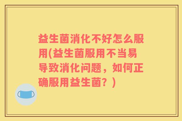 益生菌消化不好怎么服用(益生菌服用不当易导致消化问题，如何正确服用益生菌？)