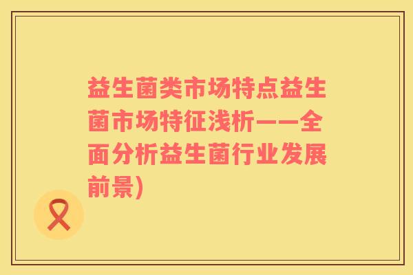 益生菌类市场特点益生菌市场特征浅析——全面分析益生菌行业发展前景)