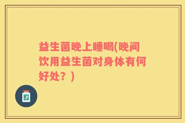 益生菌晚上睡喝(晚间饮用益生菌对身体有何好处？)