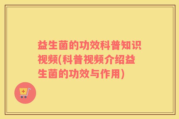 益生菌的功效科普知识视频(科普视频介绍益生菌的功效与作用)