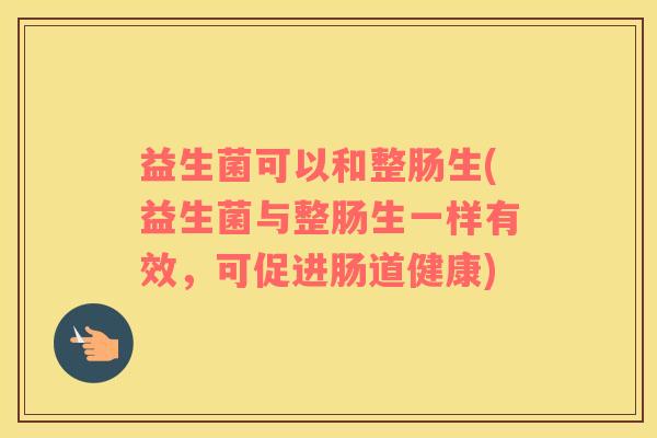 益生菌可以和整肠生(益生菌与整肠生一样有效，可促进肠道健康)