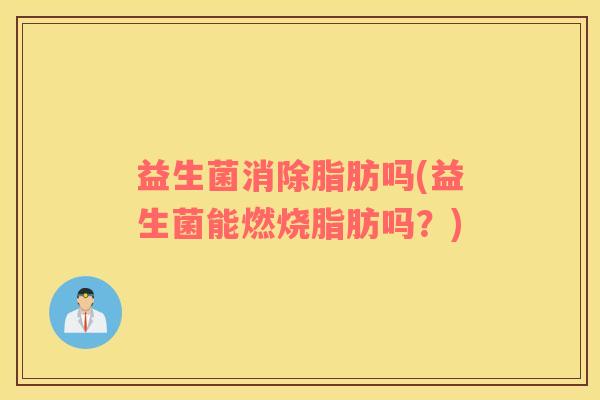 益生菌消除脂肪吗(益生菌能燃烧脂肪吗？)