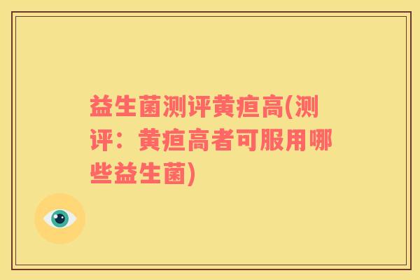 益生菌测评黄疸高(测评：黄疸高者可服用哪些益生菌)