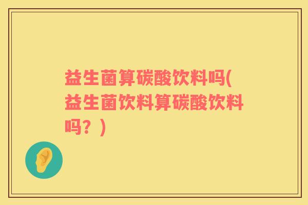 益生菌算碳酸饮料吗(益生菌饮料算碳酸饮料吗？)