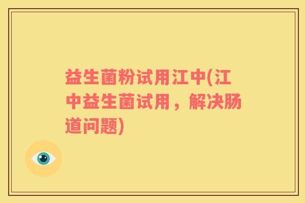 益生菌粉试用江中(江中益生菌试用，解决肠道问题)
