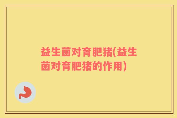 益生菌对育肥猪(益生菌对育肥猪的作用)