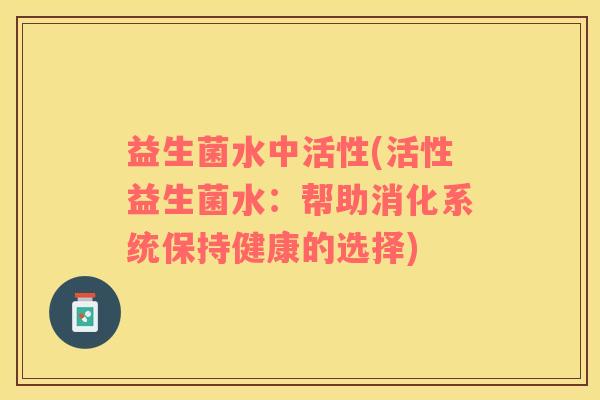 益生菌水中活性(活性益生菌水：帮助消化系统保持健康的选择)